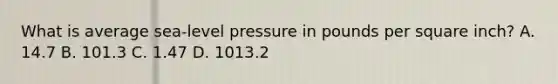 What is average sea-level pressure in pounds per square inch? A. 14.7 B. 101.3 C. 1.47 D. 1013.2