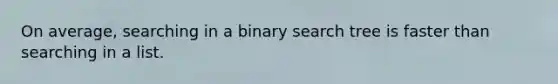 On average, searching in a binary search tree is faster than searching in a list.