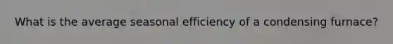 What is the average seasonal efficiency of a condensing furnace?