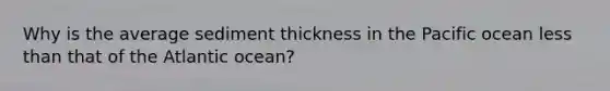 Why is the average sediment thickness in the Pacific ocean less than that of the Atlantic ocean?