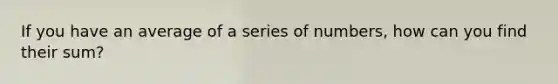 If you have an average of a series of numbers, how can you find their sum?