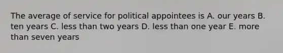 The average of service for political appointees is A. our years B. ten years C. less than two years D. less than one year E. more than seven years