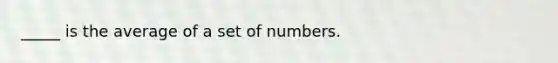 _____ is the average of a set of numbers.