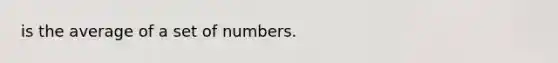 is the average of a set of numbers.