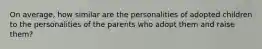 On average, how similar are the personalities of adopted children to the personalities of the parents who adopt them and raise them?