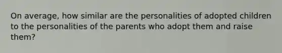 On average, how similar are the personalities of adopted children to the personalities of the parents who adopt them and raise them?