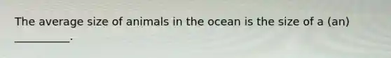 The average size of animals in the ocean is the size of a (an) __________.