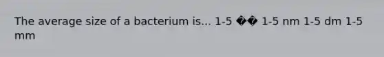 The average size of a bacterium is... 1-5 �� 1-5 nm 1-5 dm 1-5 mm