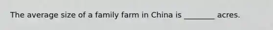 The average size of a family farm in China is ________ acres.