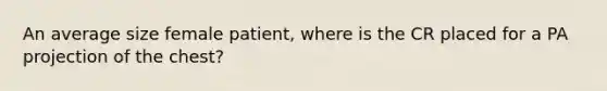 An average size female patient, where is the CR placed for a PA projection of the chest?