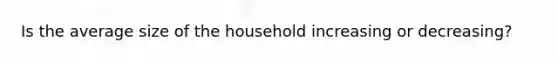 Is the average size of the household increasing or decreasing?