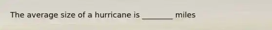 The average size of a hurricane is ________ miles