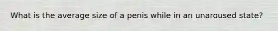 What is the average size of a penis while in an unaroused state?