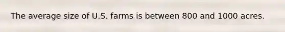 The average size of U.S. farms is between 800 and 1000 acres.