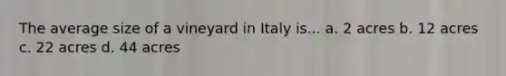 The average size of a vineyard in Italy is... a. 2 acres b. 12 acres c. 22 acres d. 44 acres