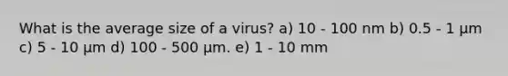 What is the average size of a virus? a) 10 - 100 nm b) 0.5 - 1 µm c) 5 - 10 µm d) 100 - 500 µm. e) 1 - 10 mm