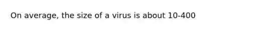 On average, the size of a virus is about 10-400