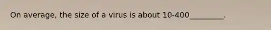 On average, the size of a virus is about 10-400_________.