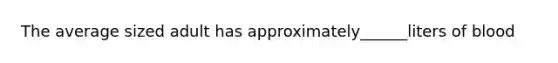 The average sized adult has approximately______liters of blood