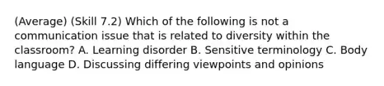 (Average) (Skill 7.2) Which of the following is not a communication issue that is related to diversity within the classroom? A. Learning disorder B. Sensitive terminology C. Body language D. Discussing differing viewpoints and opinions