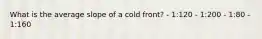 What is the average slope of a cold front? - 1:120 - 1:200 - 1:80 - 1:160