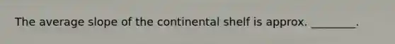 The average slope of the continental shelf is approx. ________.