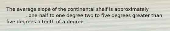 The average slope of the continental shelf is approximately ________. one-half to one degree two to five degrees greater than five degrees a tenth of a degree