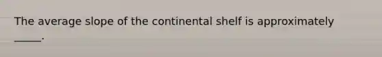 The average slope of the continental shelf is approximately _____.