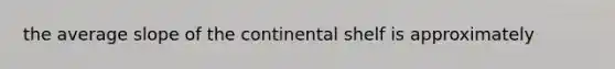 the average slope of the continental shelf is approximately