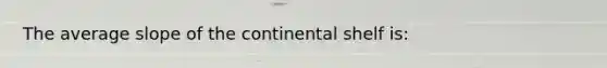 The average slope of the continental shelf is: