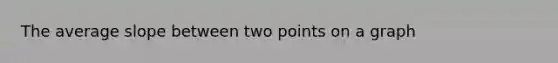 The average slope between two points on a graph