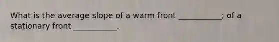 What is the average slope of a warm front ___________; of a stationary front ___________.