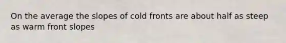 On the average the slopes of cold fronts are about half as steep as warm front slopes