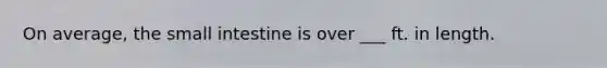 On average, the small intestine is over ___ ft. in length.