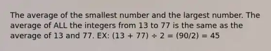 The average of the smallest number and the largest number. The average of ALL the integers from 13 to 77 is the same as the average of 13 and 77. EX: (13 + 77) ÷ 2 = (90/2) = 45