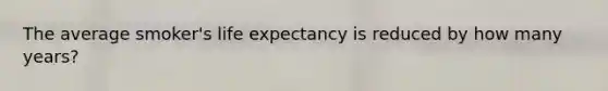 The average smoker's life expectancy is reduced by how many years?