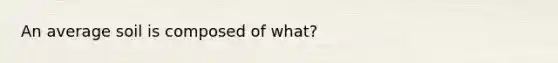 An average soil is composed of what?