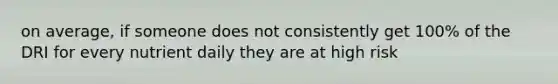 on average, if someone does not consistently get 100% of the DRI for every nutrient daily they are at high risk