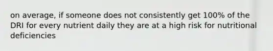 on average, if someone does not consistently get 100% of the DRI for every nutrient daily they are at a high risk for nutritional deficiencies