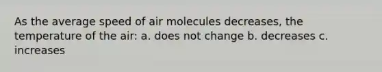 As the average speed of air molecules decreases, the temperature of the air: a. does not change b. decreases c. increases