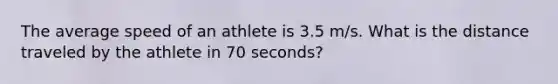 The average speed of an athlete is 3.5 m/s. What is the distance traveled by the athlete in 70 seconds?