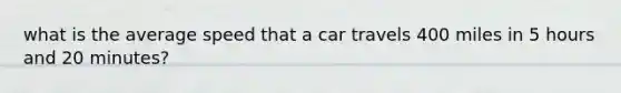 what is the average speed that a car travels 400 miles in 5 hours and 20 minutes?