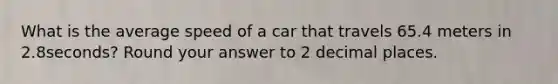 What is the average speed of a car that travels 65.4 meters in 2.8seconds? Round your answer to 2 decimal places.