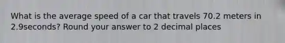 What is the average speed of a car that travels 70.2 meters in 2.9seconds? Round your answer to 2 decimal places