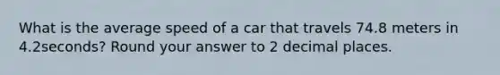 What is the average speed of a car that travels 74.8 meters in 4.2seconds? Round your answer to 2 decimal places.