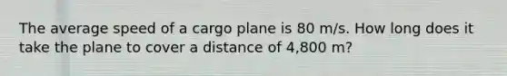 The average speed of a cargo plane is 80 m/s. How long does it take the plane to cover a distance of 4,800 m?