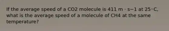 If the average speed of a CO2 molecule is 411 m · s−1 at 25◦C, what is the average speed of a molecule of CH4 at the same temperature?