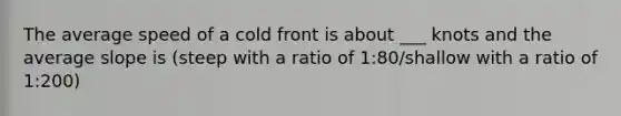 The average speed of a cold front is about ___ knots and the average slope is (steep with a ratio of 1:80/shallow with a ratio of 1:200)