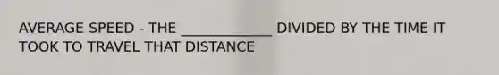 AVERAGE SPEED - THE _____________ DIVIDED BY THE TIME IT TOOK TO TRAVEL THAT DISTANCE