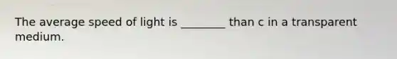The average speed of light is ________ than c in a transparent medium.